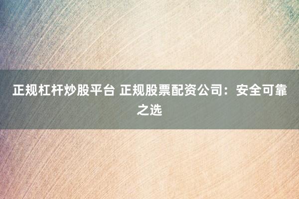 正规杠杆炒股平台 正规股票配资公司:安全可靠之选
