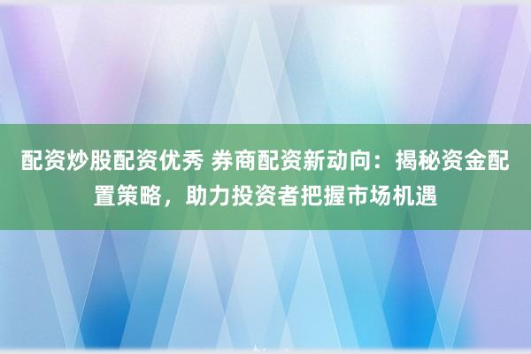 配资炒股配资优秀 券商配资新动向：揭秘资金配置策略，助力投资者把握市场机遇