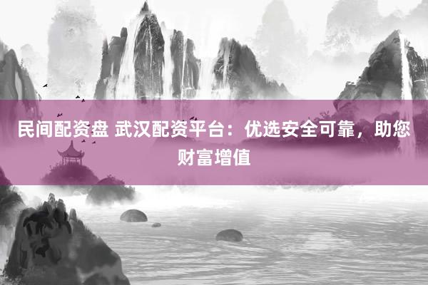民间配资盘 武汉配资平台:优选安全可靠,助您财富增值
