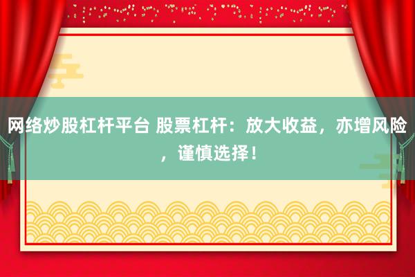 网络炒股杠杆平台 股票杠杆:放大收益,亦增风险,谨慎选择!