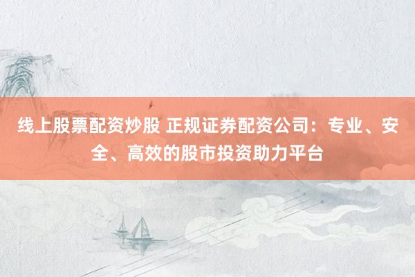 线上股票配资炒股 正规证券配资公司：专业、安全、高效的股市投资助力平台