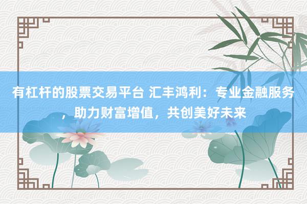 有杠杆的股票交易平台 汇丰鸿利:专业金融服务,助力财富增值,共创美好未来