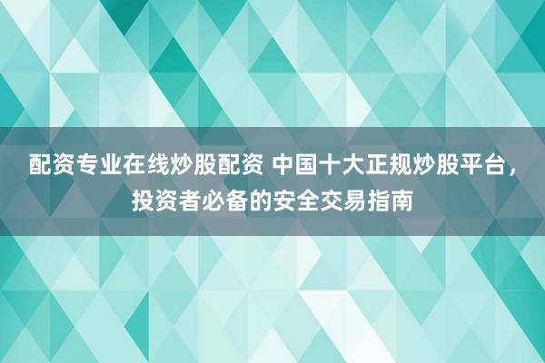 配资专业在线炒股配资 中国十大正规炒股平台,投资者必备的安全交易指南