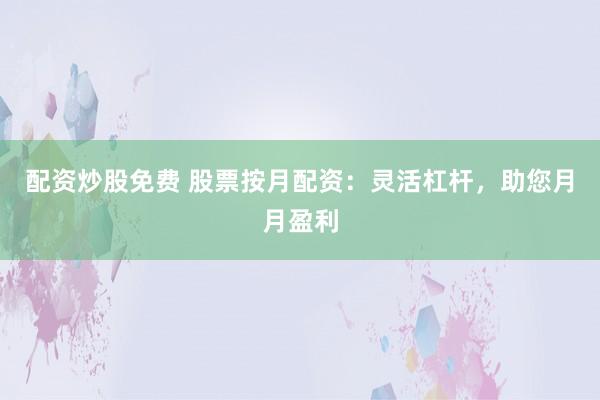 配资炒股免费 股票按月配资：灵活杠杆，助您月月盈利