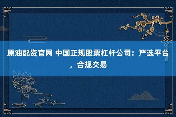 原油配资官网 中国正规股票杠杆公司：严选平台，合规交易