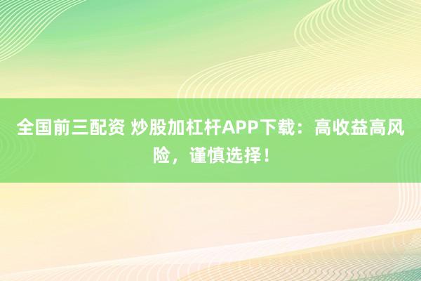 全国前三配资 炒股加杠杆APP下载：高收益高风险，谨慎选择！