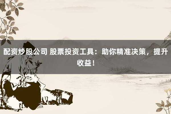 配资炒股公司 股票投资工具:助你精准决策,提升收益!