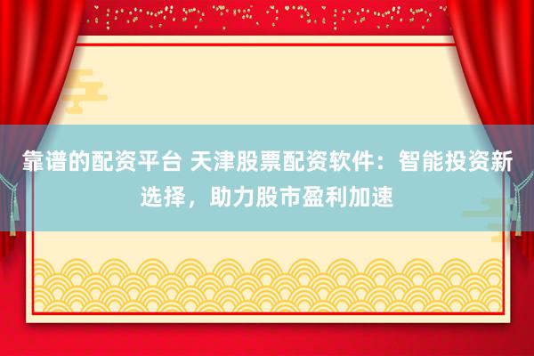 靠谱的配资平台 天津股票配资软件:智能投资新选择,助力股市盈利加速
