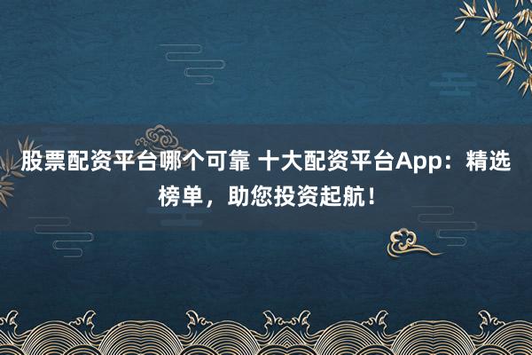 股票配资平台哪个可靠 十大配资平台App：精选榜单，助您投资起航！