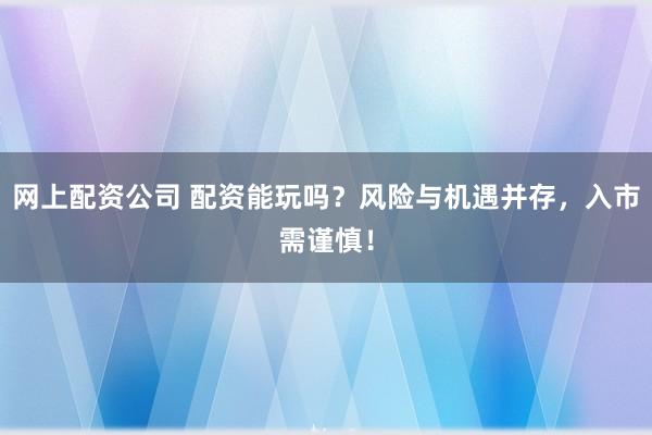 网上配资公司 配资能玩吗?风险与机遇并存,入市需谨慎!