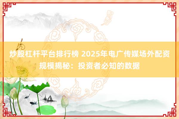 炒股杠杆平台排行榜 2025年电广传媒场外配资规模揭秘:投资者必知的数据