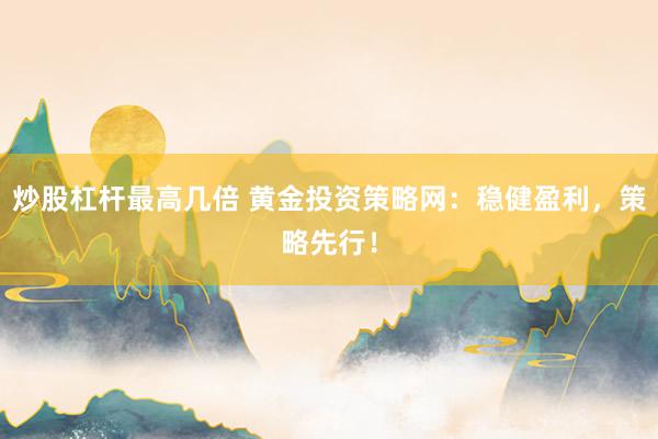 炒股杠杆最高几倍 黄金投资策略网：稳健盈利，策略先行！