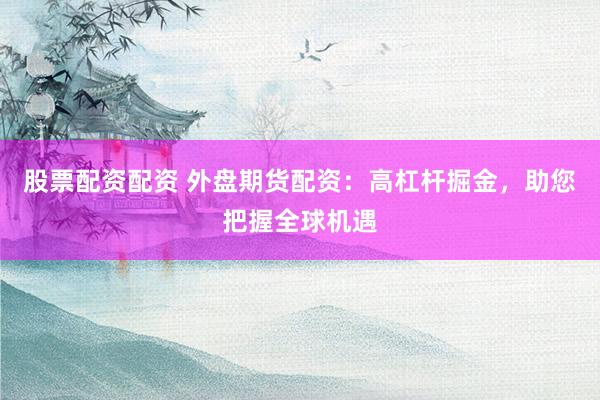 股票配资配资 外盘期货配资：高杠杆掘金，助您把握全球机遇