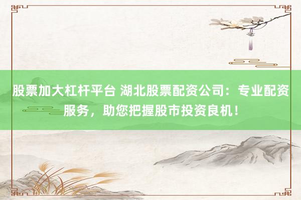 股票加大杠杆平台 湖北股票配资公司：专业配资服务，助您把握股市投资良机！
