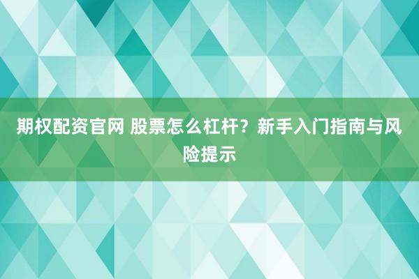 期权配资官网 股票怎么杠杆?新手入门指南与风险提示