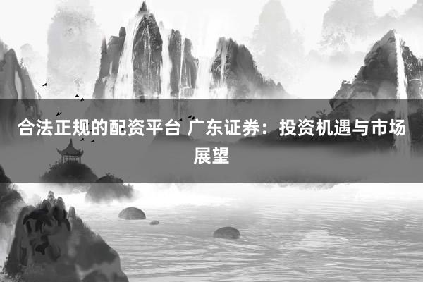 合法正规的配资平台 广东证券:投资机遇与市场展望