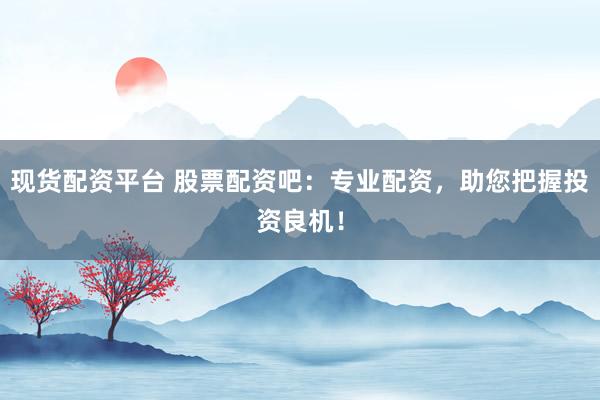 现货配资平台 股票配资吧:专业配资,助您把握投资良机!