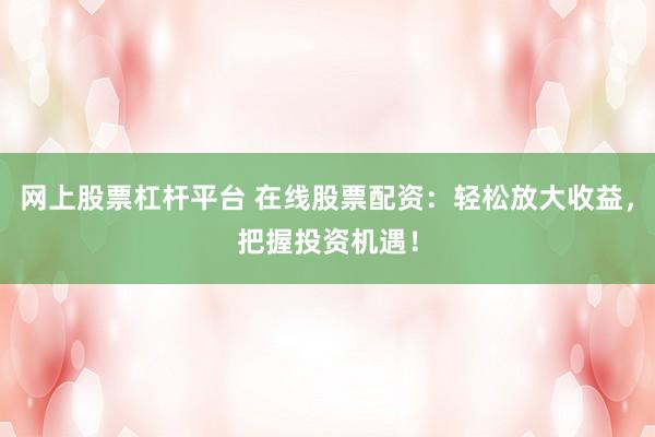 网上股票杠杆平台 在线股票配资:轻松放大收益,把握投资机遇!