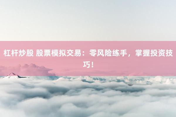 杠杆炒股 股票模拟交易:零风险练手,掌握投资技巧!