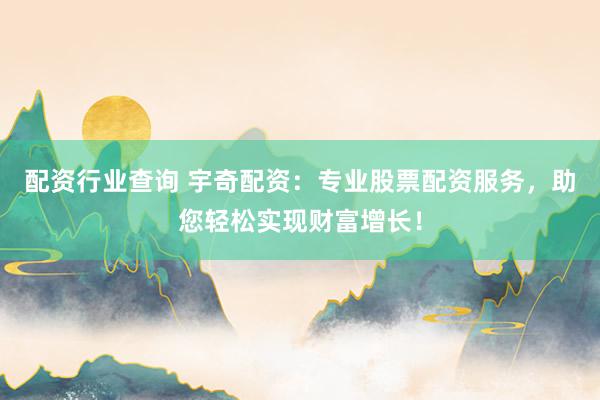 配资行业查询 宇奇配资:专业股票配资服务,助您轻松实现财富增长!