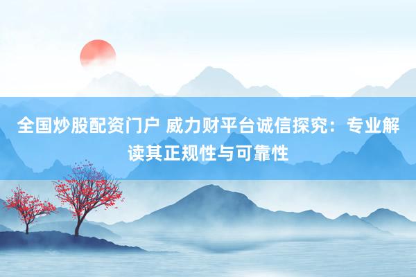 全国炒股配资门户 威力财平台诚信探究：专业解读其正规性与可靠性