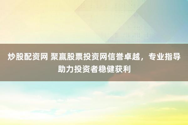 炒股配资网 聚赢股票投资网信誉卓越，专业指导助力投资者稳健获利