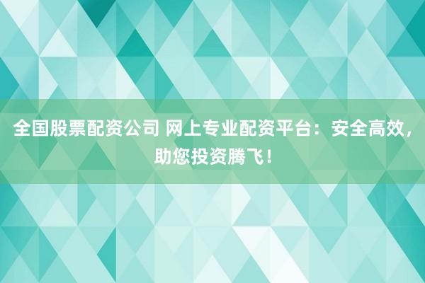 全国股票配资公司 网上专业配资平台：安全高效，助您投资腾飞！