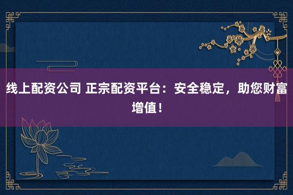 线上配资公司 正宗配资平台:安全稳定,助您财富增值!