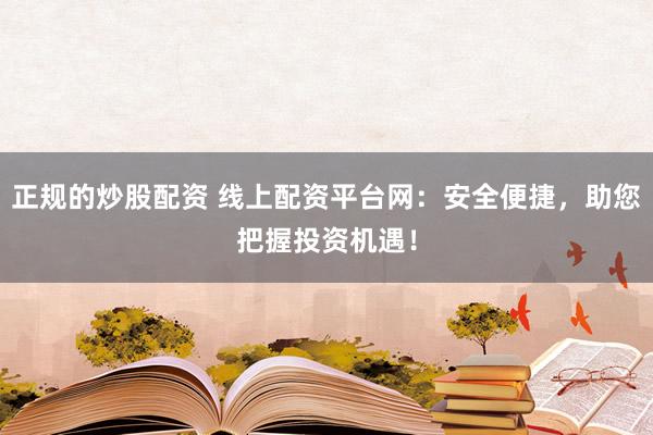正规的炒股配资 线上配资平台网:安全便捷,助您把握投资机遇!