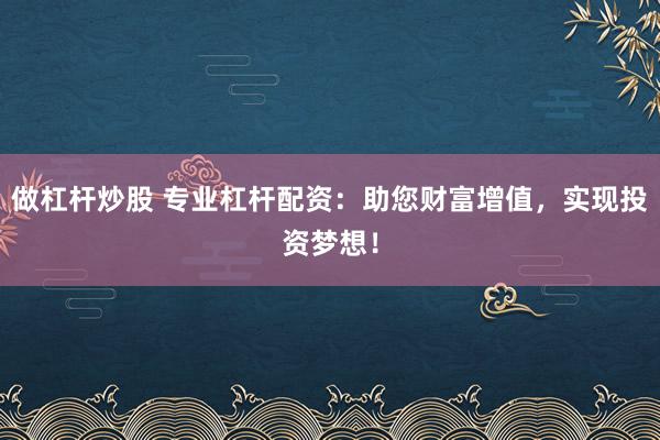 做杠杆炒股 专业杠杆配资：助您财富增值，实现投资梦想！