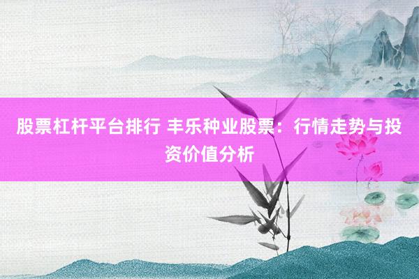 股票杠杆平台排行 丰乐种业股票：行情走势与投资价值分析