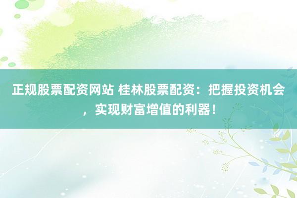 正规股票配资网站 桂林股票配资：把握投资机会，实现财富增值的利器！