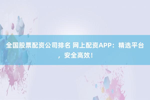 全国股票配资公司排名 网上配资APP:精选平台,安全高效!