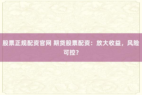 股票正规配资官网 期货股票配资:放大收益,风险可控?