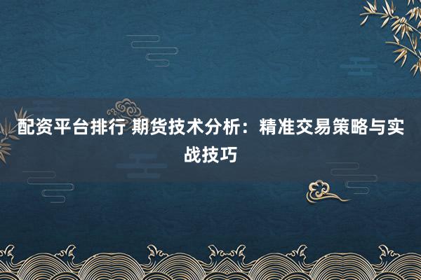 配资平台排行 期货技术分析:精准交易策略与实战技巧