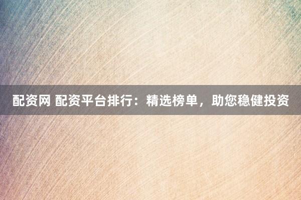 配资网 配资平台排行:精选榜单,助您稳健投资