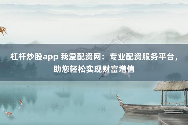 杠杆炒股app 我爱配资网：专业配资服务平台，助您轻松实现财富增值