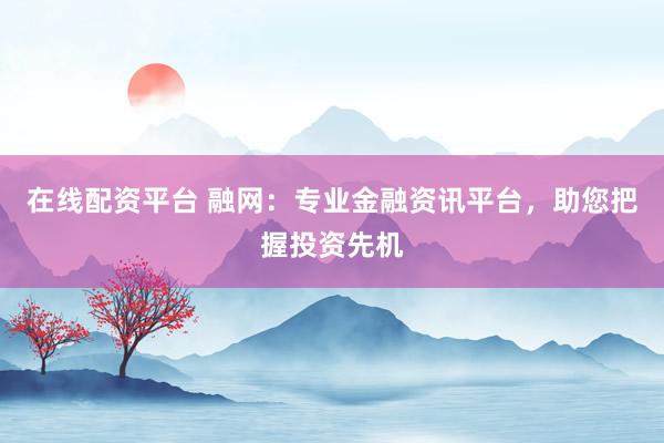 在线配资平台 融网：专业金融资讯平台，助您把握投资先机