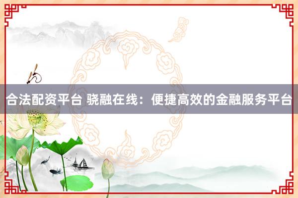 合法配资平台 骁融在线：便捷高效的金融服务平台