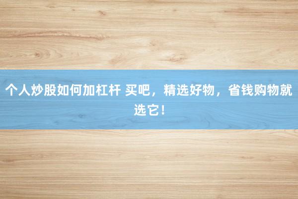 个人炒股如何加杠杆 买吧，精选好物，省钱购物就选它！
