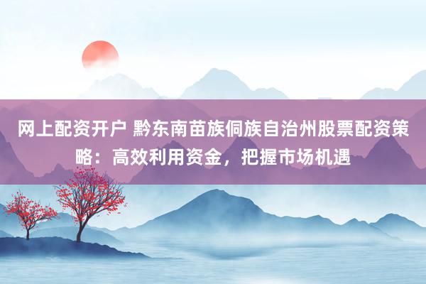 网上配资开户 黔东南苗族侗族自治州股票配资策略：高效利用资金，把握市场机遇