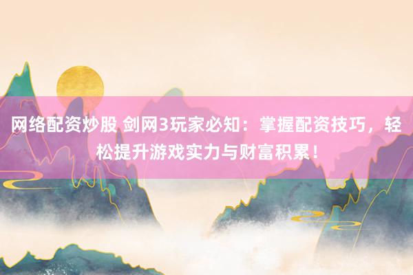 网络配资炒股 剑网3玩家必知：掌握配资技巧，轻松提升游戏实力与财富积累！