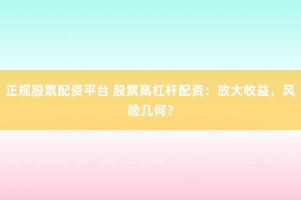 正规股票配资平台 股票高杠杆配资：放大收益，风险几何？