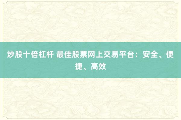 炒股十倍杠杆 最佳股票网上交易平台：安全、便捷、高效
