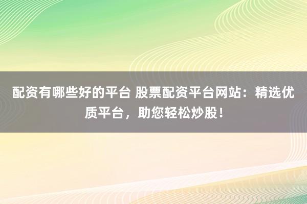 配资有哪些好的平台 股票配资平台网站：精选优质平台，助您轻松炒股！