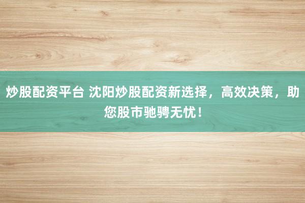炒股配资平台 沈阳炒股配资新选择，高效决策，助您股市驰骋无忧！