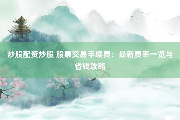 炒股配资炒股 股票交易手续费：最新费率一览与省钱攻略