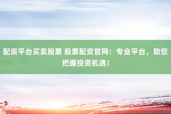 配资平台买卖股票 股票配资官网：专业平台，助您把握投资机遇！