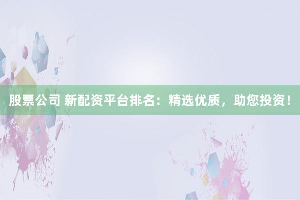 股票公司 新配资平台排名：精选优质，助您投资！