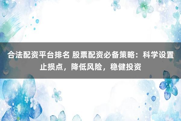 合法配资平台排名 股票配资必备策略：科学设置止损点，降低风险，稳健投资